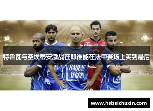 特鲁瓦与圣埃蒂安激战在即谁能在法甲赛场上笑到最后