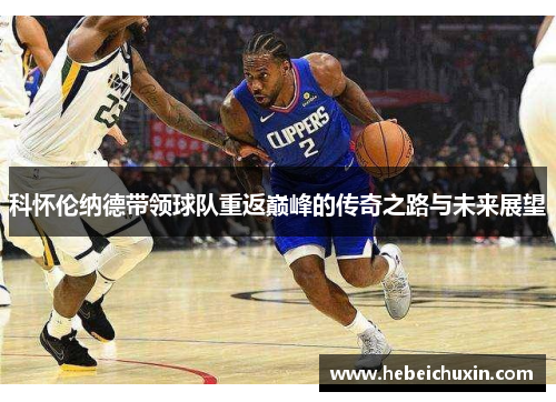 科怀伦纳德带领球队重返巅峰的传奇之路与未来展望
